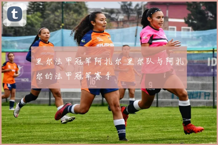 里尔法甲冠军阿扎尔 里尔队与阿扎尔的法甲冠军赛季