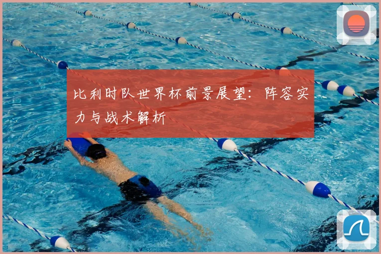 比利时队世界杯前景展望：阵容实力与战术解析