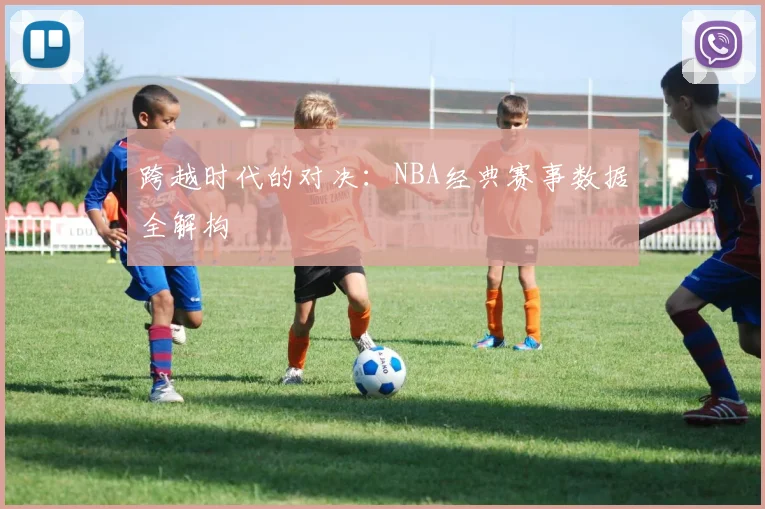 跨越时代的对决：NBA经典赛事数据全解构