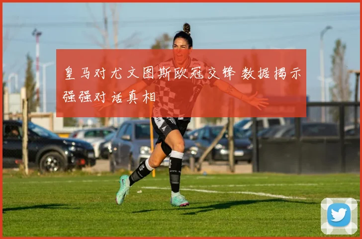 皇马对尤文图斯欧冠交锋 数据揭示强强对话真相