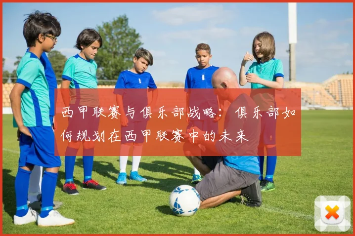 西甲联赛与俱乐部战略：俱乐部如何规划在西甲联赛中的未来