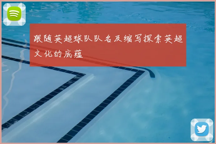 跟随英超球队队名及缩写探索英超文化的底蕴