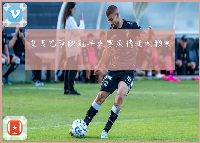 皇马巴萨欧冠半决赛剧情走向预测