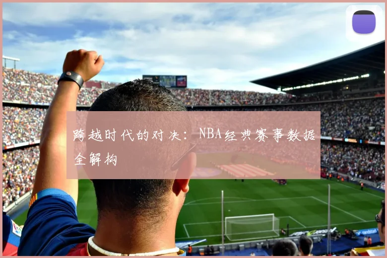 跨越时代的对决:NBA经典赛事数据全解构