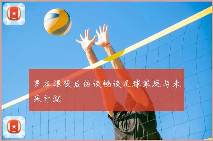 罗本退役后访谈畅谈足球家庭与未来计划