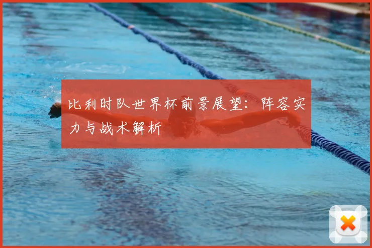 比利时队世界杯前景展望:阵容实力与战术解析